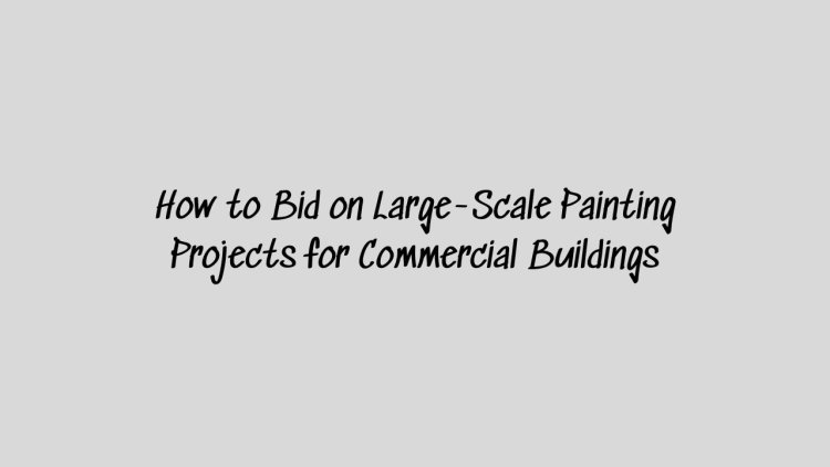 How to Bid on Large-Scale Painting Projects for Commercial Buildings