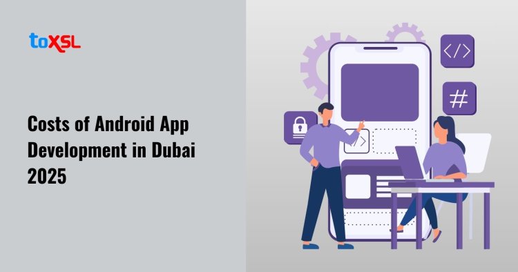 Costs of Android App Development in Dubai 2025